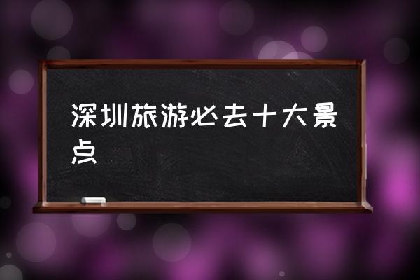 深圳必去的地方_外地人来深圳必去的地方